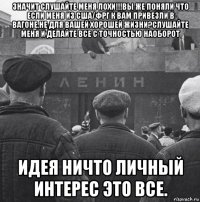 значит слушайте меня лохи!!!вы же поняли что если меня из сша/фрг к вам привезли в вагоне,не для вашей хорошей жизни?слушайте меня и делайте все с точностью наоборот идея ничто личный интерес это все.