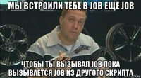 мы встроили тебе в job еще job чтобы ты вызывал job пока вызывается job из другого скрипта