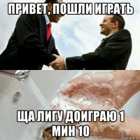 привет, пошли играть ща лигу доиграю 1 мин 10