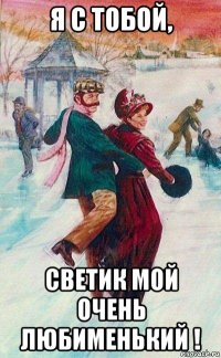 я с тобой, светик мой очень любименький !