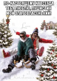 по-настоящему навсегда тебя люблю, пушистик мой златовласенький! 