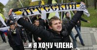 ...и я хочу члена