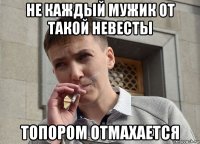 не каждый мужик от такой невесты топором отмахается