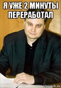 я уже 2 минуты переработал 