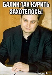 балин,так курить захотелось! 