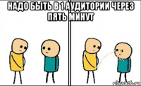 надо быть в 1 аудитории через пять минут 