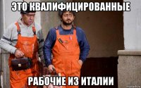 это квалифицированные рабочие из италии