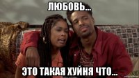 любовь... это такая хуйня что...
