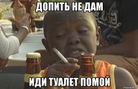 допить не дам иди туалет помой