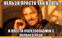 нельзя просто так взять и ввести user2000admin с первого раза