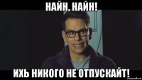 найн, найн! ихь никого не отпускайт!