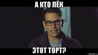 а кто пёк этот торт?