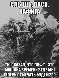 слышь, вася, нафига ты сказал, что лифт - это машина времени? где мы теперь отмечать будем???