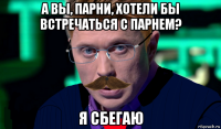 а вы, парни, хотели бы встречаться с парнем? я сбегаю