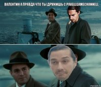 Валентин а правда что ты дружишь с PavellGameChannell