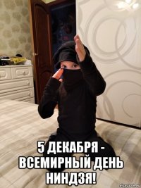  5 декабря - всемирный день ниндзя!