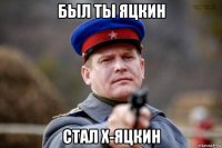был ты яцкин стал х-яцкин