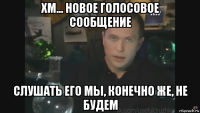 хм... новое голосовое сообщение слушать его мы, конечно же, не будем