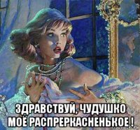  здравствуй, чудушко моё распреркасненькое !