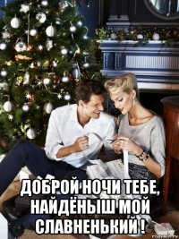  доброй ночи тебе, найдёныш мой славненький !
