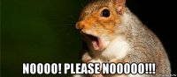  noooo! please nooooo!!!