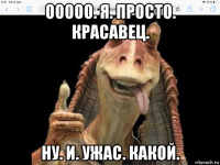 ооооо. я. просто. красавец. ну. и. ужас. какой.