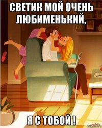 светик мой очень любименький, я с тобой !