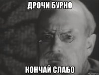 дрочи бурно кончай слабо