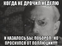 когда не дрочил неделю и казалось бы, поборол . но проснулся от поллюции!!!!