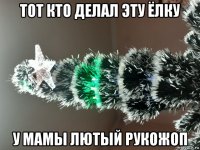 тот кто делал эту ёлку у мамы лютый рукожоп