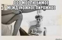 ооо моё любимое междуножное пирожное 