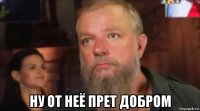  ну от неё прет добром