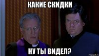 какие скидки ну ты видел?