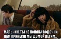 мальчик, ты не понял? водочки нам принеси! мы домой летим...
