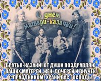  братья-казаки! от души поздравляю ваших матерей, жён, дочерей и внучек с праздником! храни вас господь!