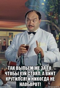  так выпьем же за то, чтобы хуй стоял, а винт крутился! и никогда не наоборот!