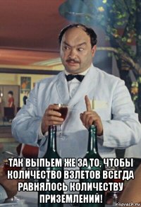  так выпьем же за то, чтобы количество взлетов всегда равнялось количеству приземлений!