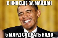 с них еще за майдан 5 млрд содрать надо