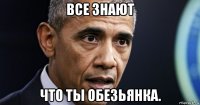 все знают что ты обезьянка.