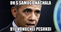 on s samogo nachala byl vonuchei peshkoi