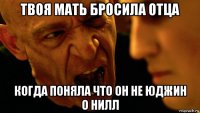 твоя мать бросила отца когда поняла что он не юджин о нилл