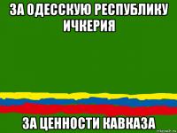 за одесскую республику ичкерия за ценности кавказа