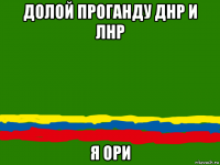 долой проганду днр и лнр я ори