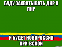 буду захватывать днр и лнр и будет новороссия ори-вской