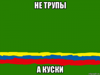 не трупы а куски