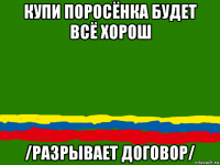 купи поросёнка будет всё хорош /разрывает договор/