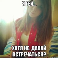 я гей... хотя не. давай встречаться?