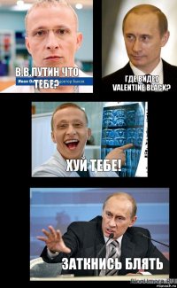 В.В.Путин что тебе? Где видео Valentine Black? Хуй тебе! Заткнись блять