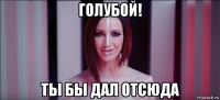 голубой! ты бы дал отсюда
