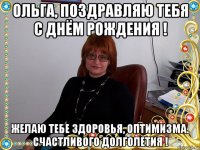 ольга, поздравляю тебя с днём рождения ! желаю тебе здоровья, оптимизма. счастливого долголетия !